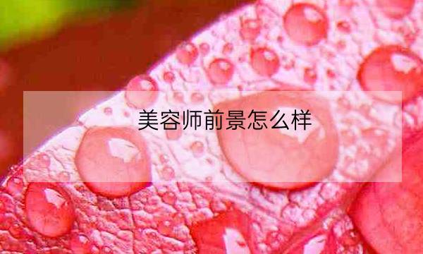 美容师前景怎么样,医疗美容技术大专-全优教育