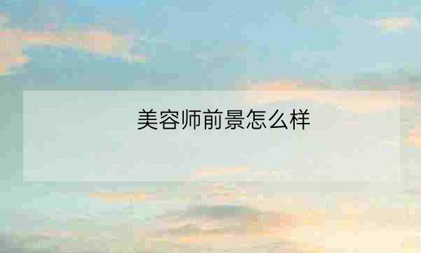 美容师前景怎么样,医疗美容技术大专-全优教育