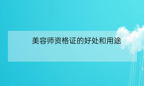 美容师资格证的好处和用途,美容师资格证多少钱-全优教育