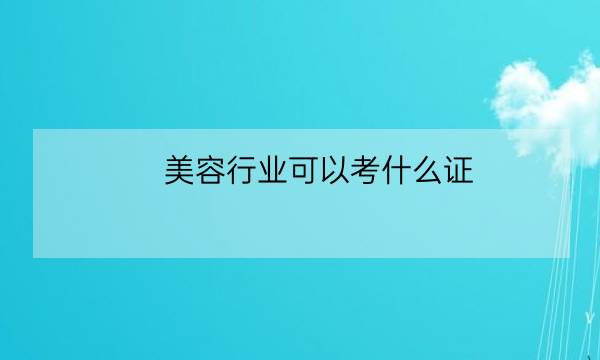 美容行业可以考什么证,医疗美容证书-全优教育