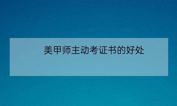 美甲师主动考证书的好处，不看亏大！-全优教育