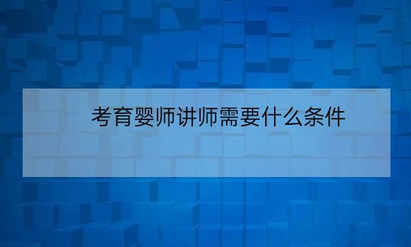 考育婴师讲师需要什么条件,育婴师多少天可以拿证-全优教育