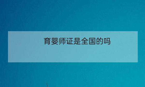 育婴师证是全国的吗,育婴师资格证报名官网-全优教育