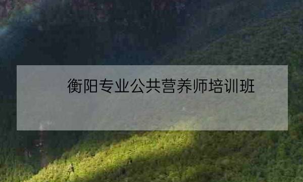 衡阳专业公共营养师培训班-全优教育