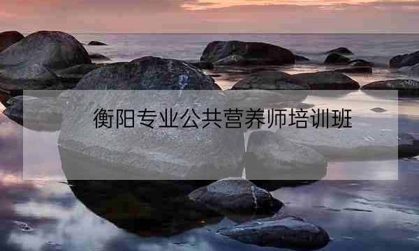 衡阳专业公共营养师培训班-全优教育