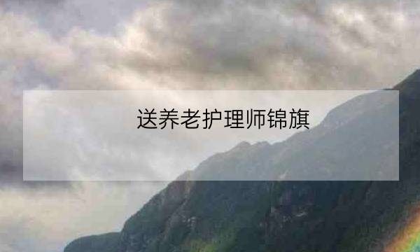 送养老护理师锦旗,给医生的锦旗内容大全-全优教育