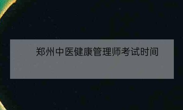 郑州中医健康管理师考试时间,健康管理师证-全优教育