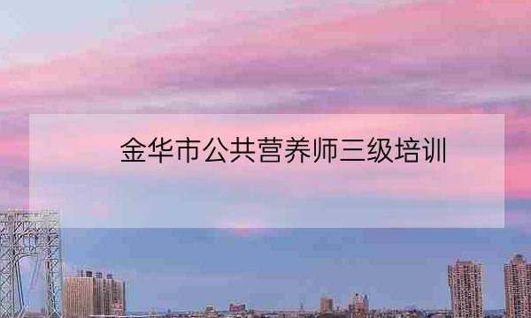 金华市公共营养师三级培训-全优教育