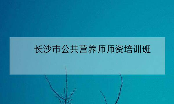 长沙市公共营养师师资培训班,中国营养学会官网-全优教育