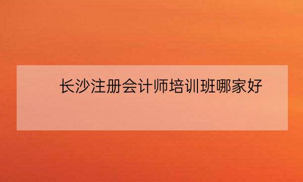 长沙注册会计师培训班哪家好,湖南注册会计师考试时间-全优教育