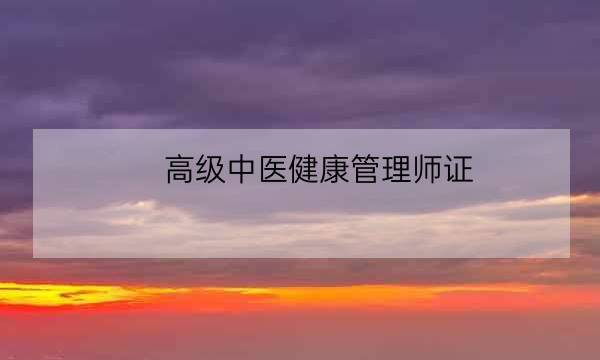 高级中医健康管理师证,中医健康管理师证发证机构-全优教育