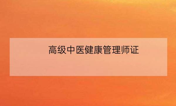 高级中医健康管理师证,中医健康管理师证发证机构-全优教育