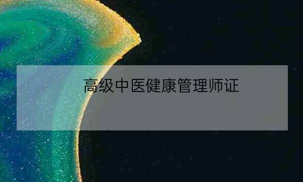 高级中医健康管理师证,中医健康管理师证发证机构-全优教育