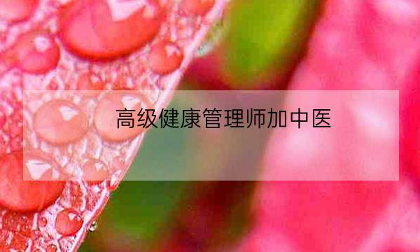 高级健康管理师加中医,中医健康管理师证报考条件-全优教育