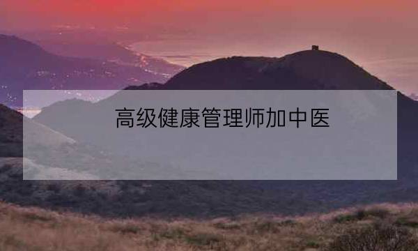 高级健康管理师加中医,中医健康管理师证报考条件-全优教育