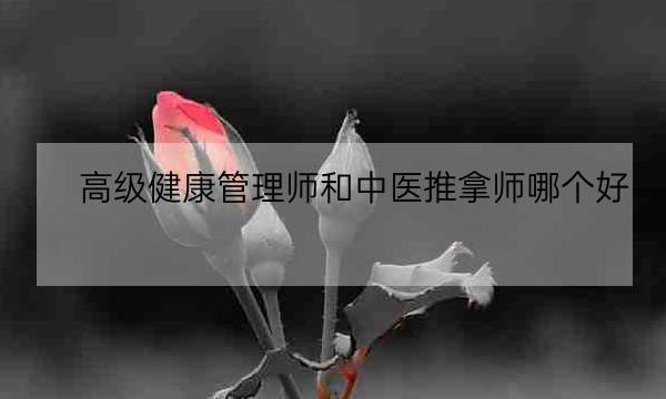 高级健康管理师和中医推拿师哪个好,中医健康管理师证发证机构-全优教育