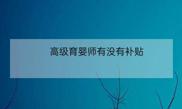 高级育婴师有没有补贴,国家免费培训育婴师是真的吗-全优教育