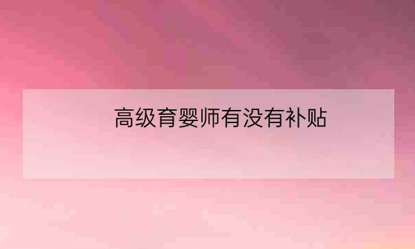 高级育婴师有没有补贴,国家免费培训育婴师是真的吗-全优教育